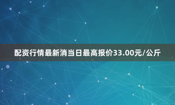 配资行情最新消当日最高报价33.00元/公斤