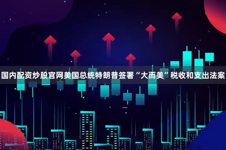 国内配资炒股官网美国总统特朗普签署“大而美”税收和支出法案