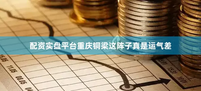 配资实盘平台重庆铜梁这阵子真是运气差