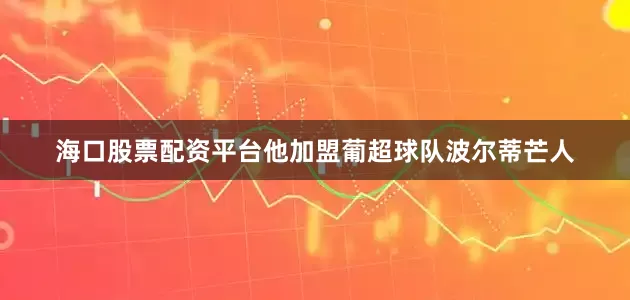 海口股票配资平台他加盟葡超球队波尔蒂芒人