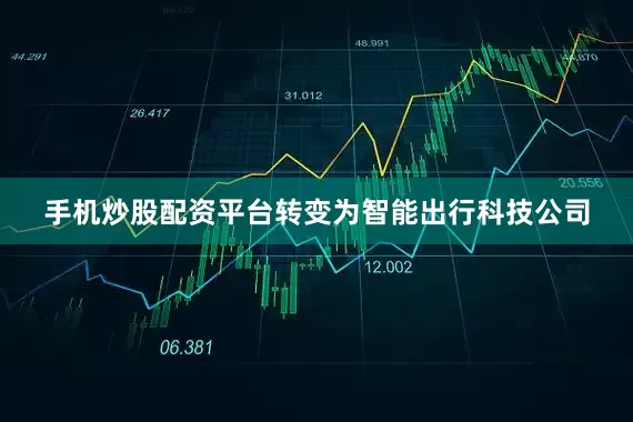 手机炒股配资平台转变为智能出行科技公司