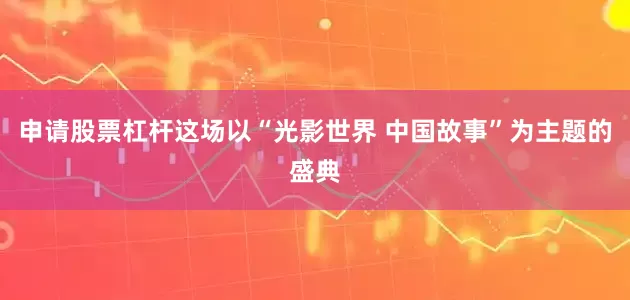 申请股票杠杆这场以“光影世界 中国故事”为主题的盛典
