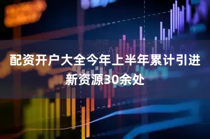配资开户大全今年上半年累计引进新资源30余处