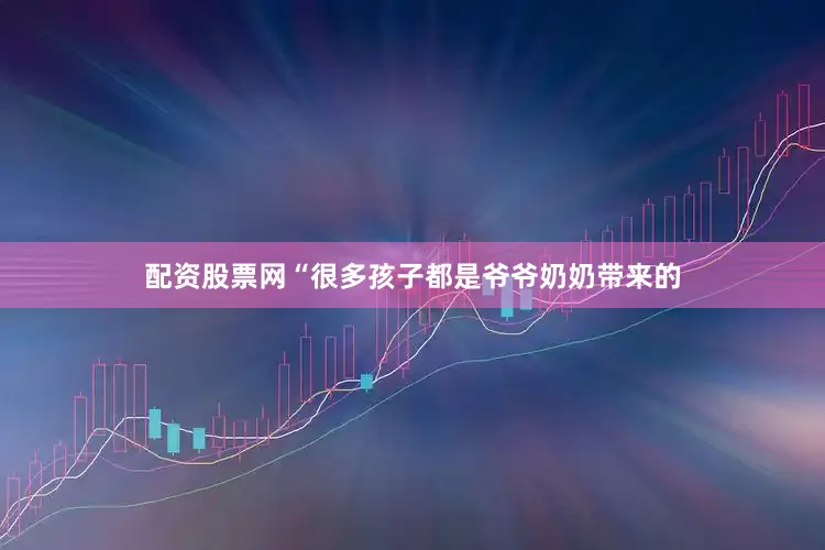 配资股票网“很多孩子都是爷爷奶奶带来的