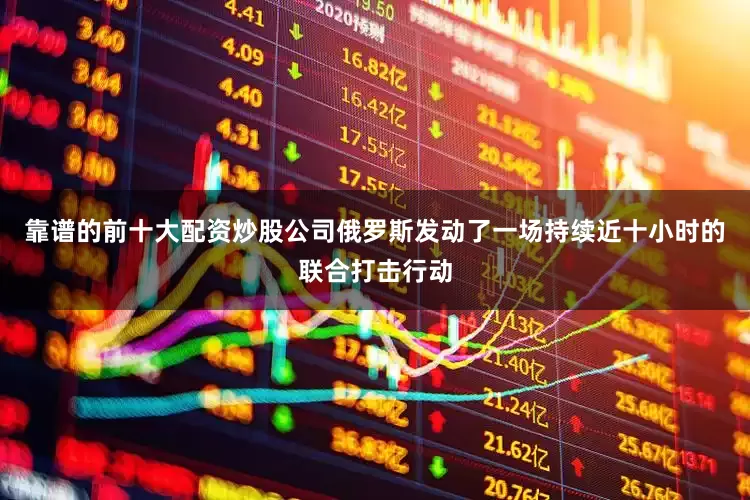靠谱的前十大配资炒股公司俄罗斯发动了一场持续近十小时的联合打击行动