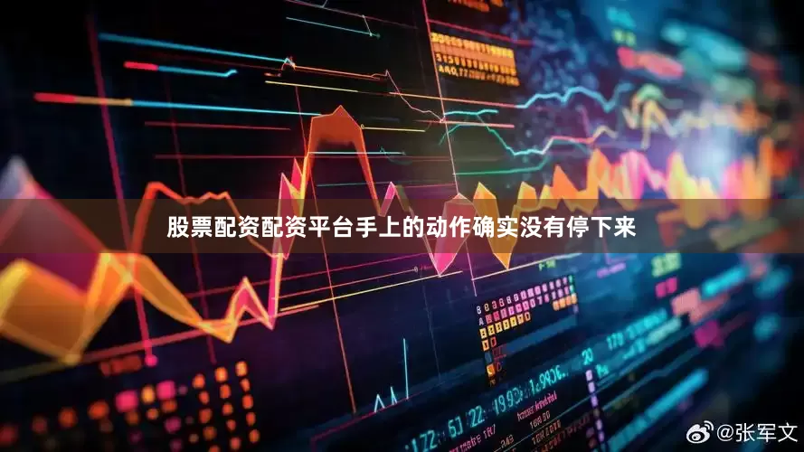 股票配资配资平台手上的动作确实没有停下来