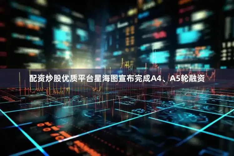 配资炒股优质平台星海图宣布完成A4、A5轮融资