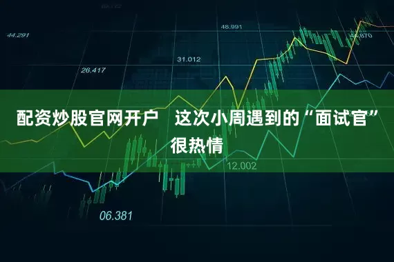 配资炒股官网开户   这次小周遇到的“面试官”很热情