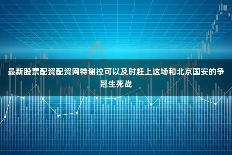 最新股票配资配资网特谢拉可以及时赶上这场和北京国安的争冠生死战
