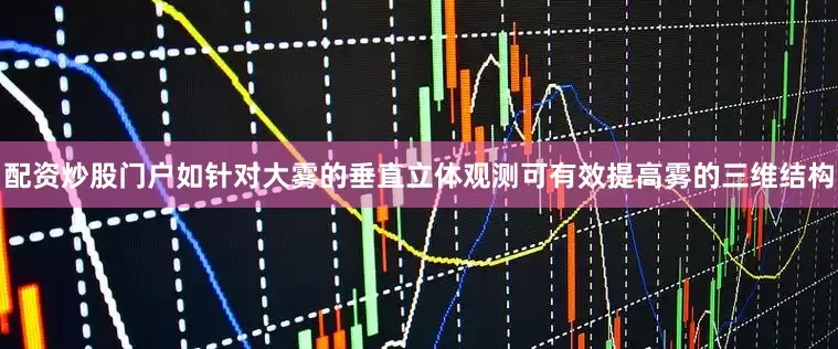 配资炒股门户如针对大雾的垂直立体观测可有效提高雾的三维结构