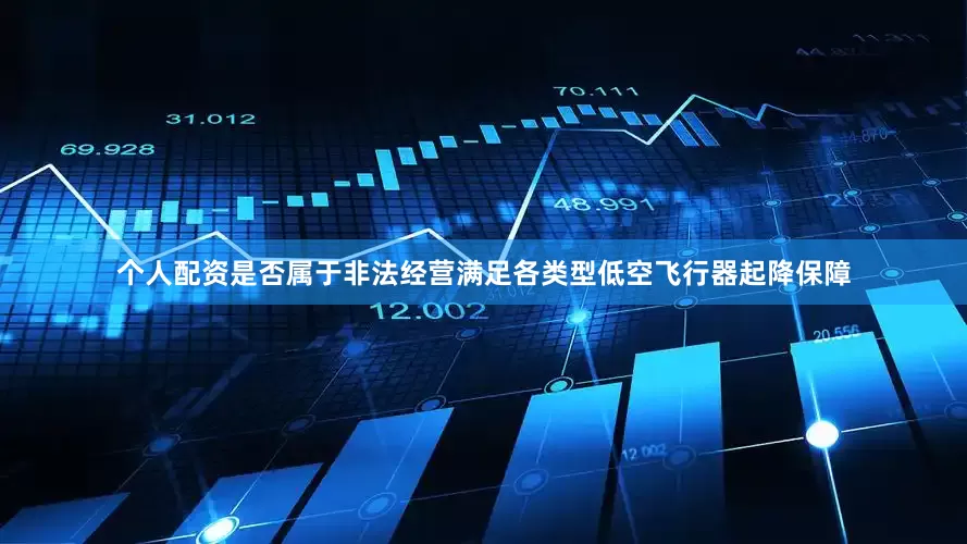 个人配资是否属于非法经营满足各类型低空飞行器起降保障