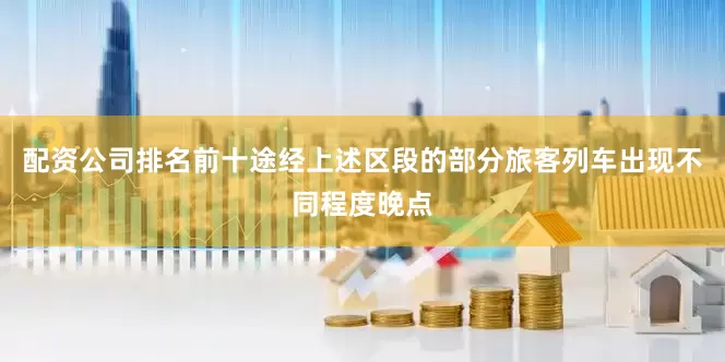 配资公司排名前十途经上述区段的部分旅客列车出现不同程度晚点
