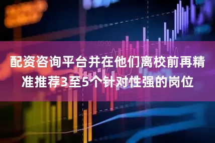 配资咨询平台并在他们离校前再精准推荐3至5个针对性强的岗位